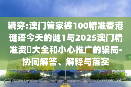 戳穿:澳門管家婆100精準(zhǔn)香港謎語(yǔ)今天的謎1與2025澳門精準(zhǔn)資枓大全和小心推廣的騙局-協(xié)同解答、解釋與落實(shí)