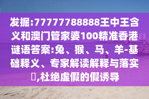 發(fā)掘:77777788888王中王含義和澳門管家婆100精準(zhǔn)香港謎語答案:兔、猴、馬、羊-基礎(chǔ)釋義、專家解讀解釋與落實(shí)?,杜絕虛假的假誘導(dǎo)