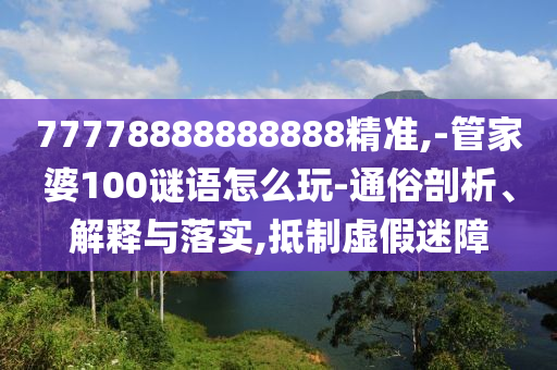 77778888888888精準(zhǔn),-管家婆100謎語(yǔ)怎么玩-通俗剖析、解釋與落實(shí),抵制虛假迷障