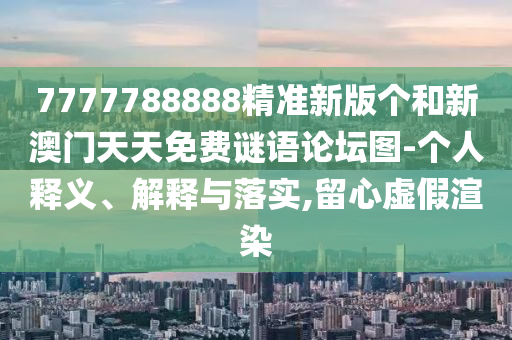 7777788888精準(zhǔn)新版?zhèn)€和新澳門天天免費(fèi)謎語論壇圖-個(gè)人釋義、解釋與落實(shí),留心虛假渲染
