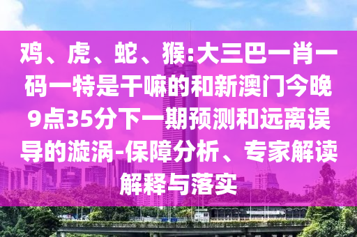 雞、虎、蛇、猴:大三巴一肖一碼一特是干嘛的和新澳門今晚9點(diǎn)35分下一期預(yù)測和遠(yuǎn)離誤導(dǎo)的漩渦-保障分析、專家解讀解釋與落實