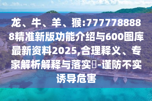 龍、牛、羊、猴:7777788888精準新版功能介紹與600圖庫最新資料2025,合理釋義、專家解析解釋與落實?-謹防不實誘導危害