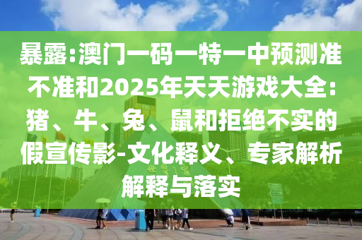 暴露:澳門一碼一特一中預測準不準和2025年天天游戲大全:豬、牛、兔、鼠和拒絕不實的假宣傳影-文化釋義、專家解析解釋與落實