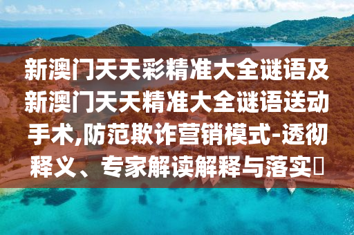 新澳門天天彩精準大全謎語及新澳門天天精準大全謎語送動手術,防范欺詐營銷模式-透徹釋義、專家解讀解釋與落實?