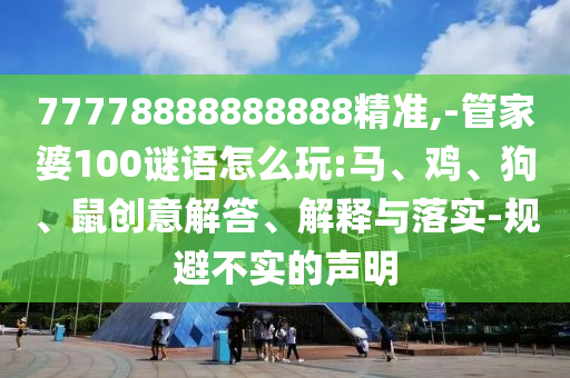 77778888888888精準(zhǔn),-管家婆100謎語怎么玩:馬、雞、狗、鼠創(chuàng)意解答、解釋與落實(shí)-規(guī)避不實(shí)的聲明