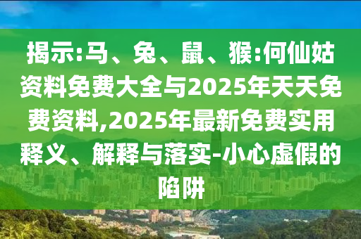 揭示:馬、兔、鼠、猴:何仙姑資料免費大全與2025年天天免費資料,2025年最新免費實用釋義、解釋與落實-小心虛假的陷阱