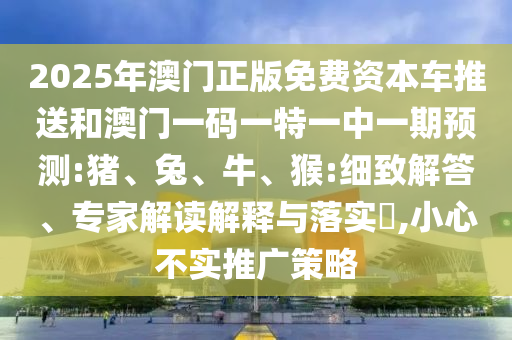 2025年澳門正版免費資本車推送和澳門一碼一特一中一期預(yù)測:豬、兔、牛、猴:細致解答、專家解讀解釋與落實?,小心不實推廣策略