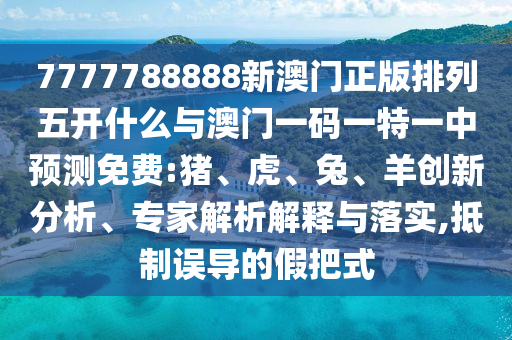 7777788888新澳門正版排列五開什么與澳門一碼一特一中預(yù)測免費:豬、虎、兔、羊創(chuàng)新分析、專家解析解釋與落實,抵制誤導(dǎo)的假把式