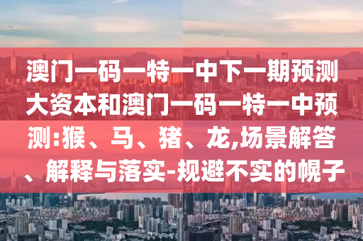 澳門(mén)一碼一特一中下一期預(yù)測(cè)大資本和澳門(mén)一碼一特一中預(yù)測(cè):猴、馬、豬、龍,場(chǎng)景解答、解釋與落實(shí)-規(guī)避不實(shí)的幌子
