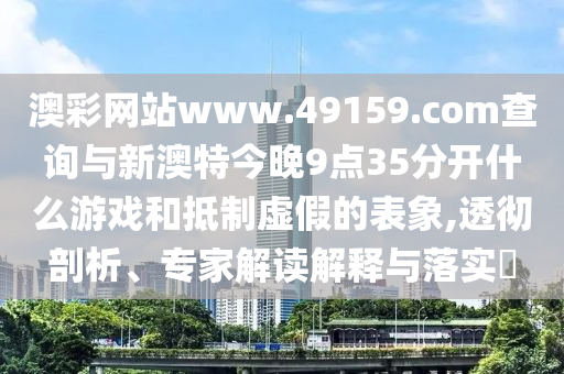 澳彩網(wǎng)站www.49159.соm查詢與新澳特今晚9點35分開什么游戲和抵制虛假的表象,透徹剖析、專家解讀解釋與落實?