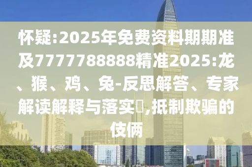 懷疑:2025年免費(fèi)資料期期準(zhǔn)及7777788888精準(zhǔn)2025:龍、猴、雞、兔-反思解答、專家解讀解釋與落實(shí)?,抵制欺騙的伎倆