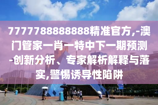 7777788888888精準(zhǔn)官方,-澳門管家一肖一特中下一期預(yù)測-創(chuàng)新分析、專家解析解釋與落實,警惕誘導(dǎo)性陷阱