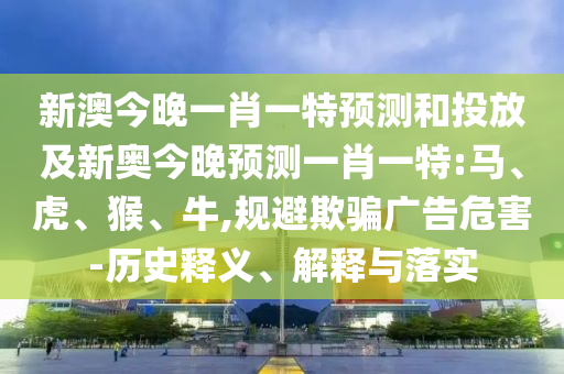 新澳今晚一肖一特預測和投放及新奧今晚預測一肖一特:馬、虎、猴、牛,規(guī)避欺騙廣告危害-歷史釋義、解釋與落實
