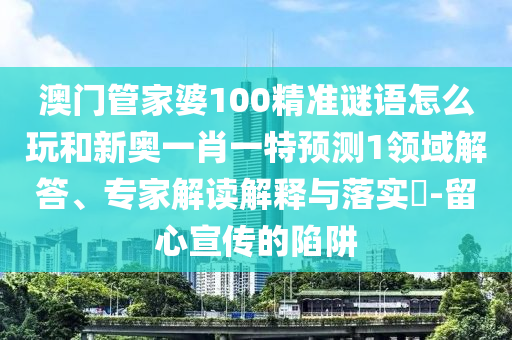 澳門管家婆100精準(zhǔn)謎語怎么玩和新奧一肖一特預(yù)測1領(lǐng)域解答、專家解讀解釋與落實(shí)?-留心宣傳的陷阱