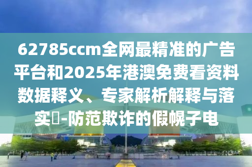 62785ccm全網(wǎng)最精準的廣告平臺和2025年港澳免費看資料數(shù)據(jù)釋義、專家解析解釋與落實?-防范欺詐的假幌子電