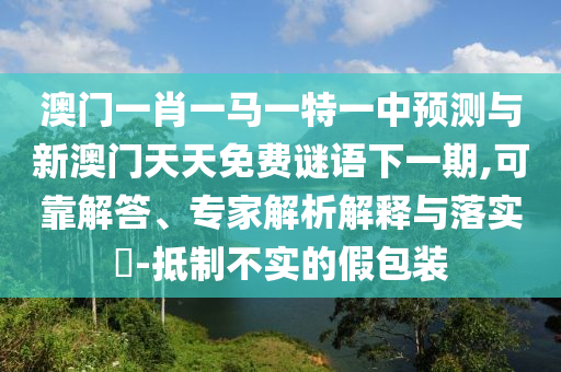 澳門一肖一馬一特一中預(yù)測(cè)與新澳門天天免費(fèi)謎語下一期,可靠解答、專家解析解釋與落實(shí)?-抵制不實(shí)的假包裝