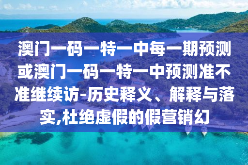 澳門一碼一特一中每一期預(yù)測或澳門一碼一特一中預(yù)測準(zhǔn)不準(zhǔn)繼續(xù)訪-歷史釋義、解釋與落實(shí),杜絕虛假的假營銷幻