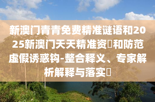新澳門青青免費精準謎語和2025新澳門天天精準資枓和防范虛假誘惑鉤-整合釋義、專家解析解釋與落實?