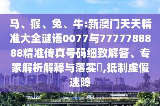 馬、猴、兔、牛:新澳門天天精準大全謎語0077與7777788888精準傳真號碼細致解答、專家解析解釋與落實?,抵制虛假迷障