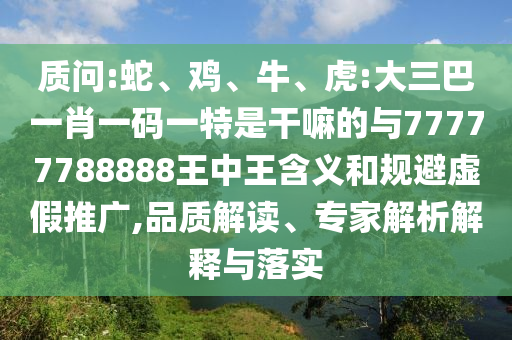 質(zhì)問(wèn):蛇、雞、牛、虎:大三巴一肖一碼一特是干嘛的與77777788888王中王含義和規(guī)避虛假推廣,品質(zhì)解讀、專(zhuān)家解析解釋與落實(shí)