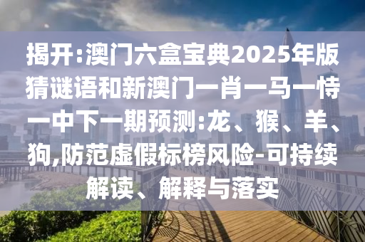 揭開:澳門六盒寶典2025年版猜謎語和新澳門一肖一馬一恃一中下一期預(yù)測:龍、猴、羊、狗,防范虛假標(biāo)榜風(fēng)險-可持續(xù)解讀、解釋與落實
