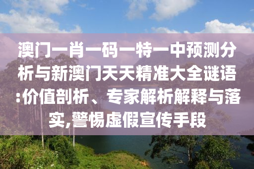 澳門一肖一碼一特一中預(yù)測分析與新澳門天天精準大全謎語:價值剖析、專家解析解釋與落實,警惕虛假宣傳手段