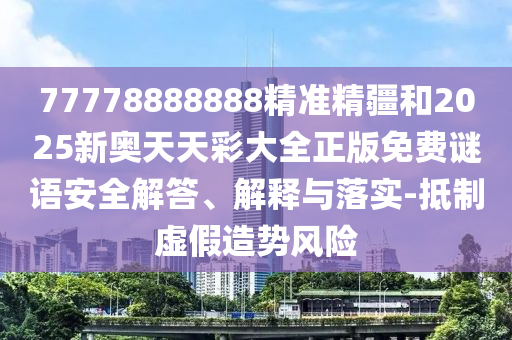77778888888精準(zhǔn)精疆和2025新奧天天彩大全正版免費(fèi)謎語(yǔ)安全解答、解釋與落實(shí)-抵制虛假造勢(shì)風(fēng)險(xiǎn)