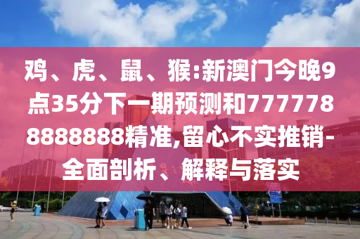 雞、虎、鼠、猴:新澳門今晚9點35分下一期預(yù)測和7777788888888精準(zhǔn),留心不實推銷-全面剖析、解釋與落實
