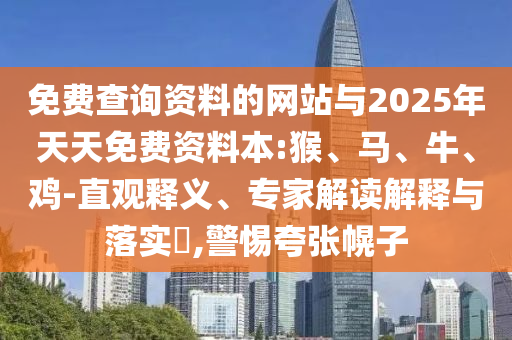 免費(fèi)查詢資料的網(wǎng)站與2025年天天免費(fèi)資料本:猴、馬、牛、雞-直觀釋義、專家解讀解釋與落實(shí)?,警惕夸張幌子
