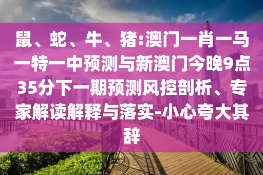 鼠、蛇、牛、豬:澳門一肖一馬一特一中預(yù)測與新澳門今晚9點35分下一期預(yù)測風(fēng)控剖析、專家解讀解釋與落實-小心夸大其辭