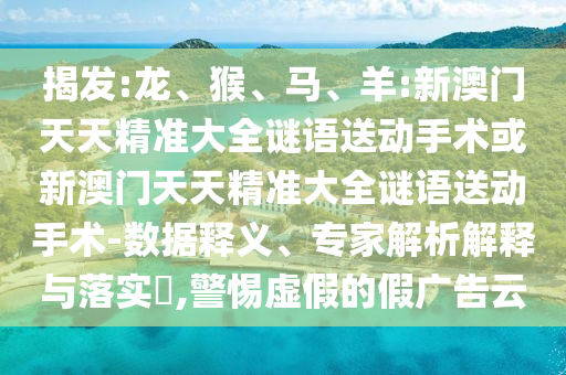 揭發(fā):龍、猴、馬、羊:新澳門天天精準大全謎語送動手術或新澳門天天精準大全謎語送動手術-數據釋義、專家解析解釋與落實?,警惕虛假的假廣告云