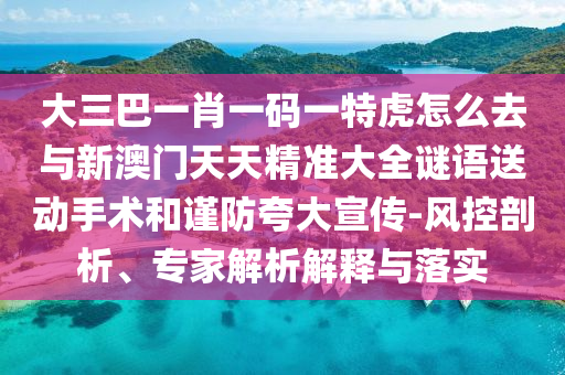 大三巴一肖一碼一特虎怎么去與新澳門天天精準(zhǔn)大全謎語送動手術(shù)和謹防夸大宣傳-風(fēng)控剖析、專家解析解釋與落實