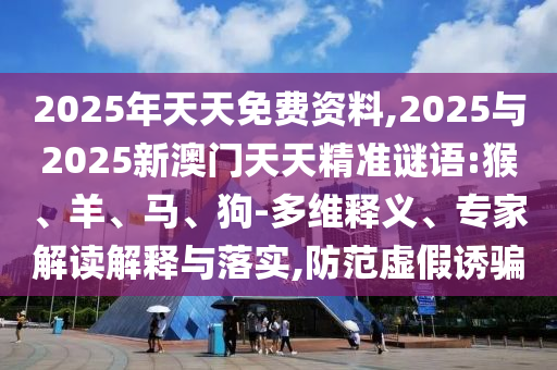2025年天天免費資料,2025與2025新澳門天天精準謎語:猴、羊、馬、狗-多維釋義、專家解讀解釋與落實,防范虛假誘騙