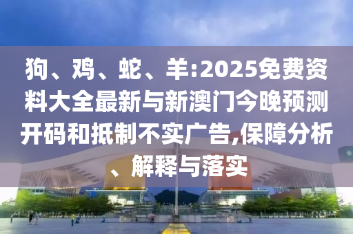 狗、雞、蛇、羊:2025免費資料大全最新與新澳門今晚預(yù)測開碼和抵制不實廣告,保障分析、解釋與落實