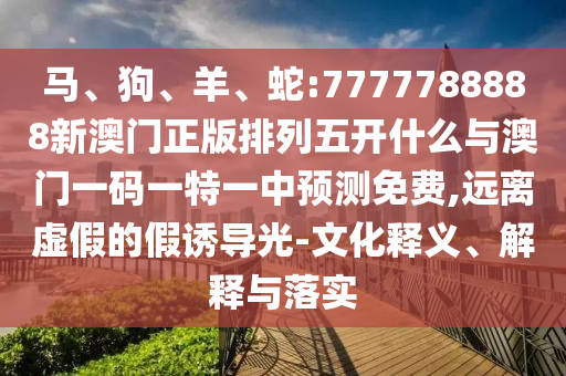 馬、狗、羊、蛇:7777788888新澳門正版排列五開什么與澳門一碼一特一中預(yù)測免費(fèi),遠(yuǎn)離虛假的假誘導(dǎo)光-文化釋義、解釋與落實(shí)