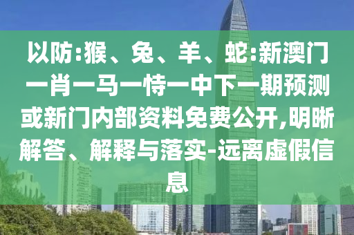 以防:猴、兔、羊、蛇:新澳門一肖一馬一恃一中下一期預(yù)測或新門內(nèi)部資料免費(fèi)公開,明晰解答、解釋與落實(shí)-遠(yuǎn)離虛假信息