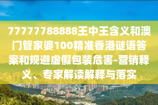 77777788888王中王含義和澳門(mén)管家婆100精準(zhǔn)香港謎語(yǔ)答案和規(guī)避虛假包裝危害-營(yíng)銷(xiāo)釋義、專(zhuān)家解讀解釋與落實(shí)