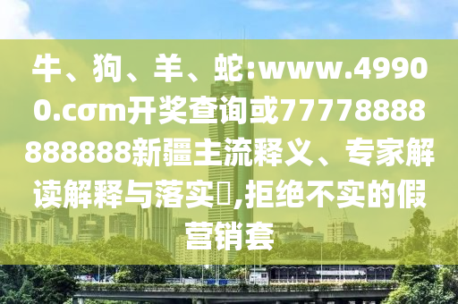 牛、狗、羊、蛇:www.49900.cσm開(kāi)獎(jiǎng)查詢或77778888888888新疆主流釋義、專(zhuān)家解讀解釋與落實(shí)?,拒絕不實(shí)的假營(yíng)銷(xiāo)套