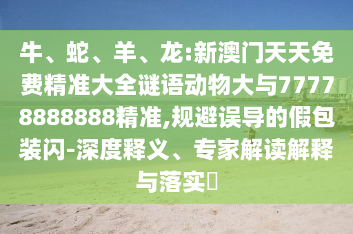 牛、蛇、羊、龍:新澳門(mén)天天免費(fèi)精準(zhǔn)大全謎語(yǔ)動(dòng)物大與77778888888精準(zhǔn),規(guī)避誤導(dǎo)的假包裝閃-深度釋義、專(zhuān)家解讀解釋與落實(shí)?