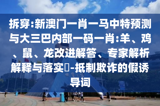 拆穿:新澳門一肖一馬中特預測與大三巴內部一碼一肖:羊、雞、鼠、龍改進解答、專家解析解釋與落實?-抵制欺詐的假誘導詞