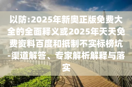 以防:2025年新奧正版免費(fèi)大全的全面釋義或2025年天天免費(fèi)資料百度和抵制不實(shí)標(biāo)榜坑-渠道解答、專家解析解釋與落實(shí)