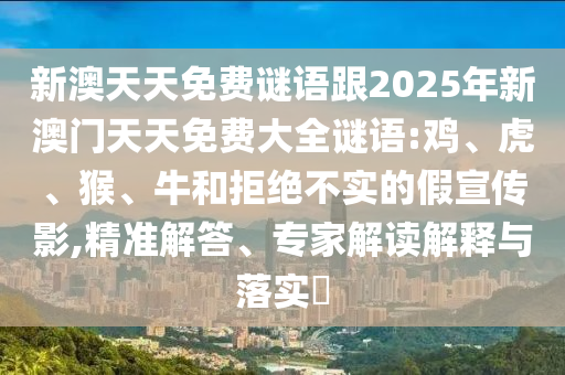 新澳天天免費謎語跟2025年新澳門天天免費大全謎語:雞、虎、猴、牛和拒絕不實的假宣傳影,精準(zhǔn)解答、專家解讀解釋與落實?