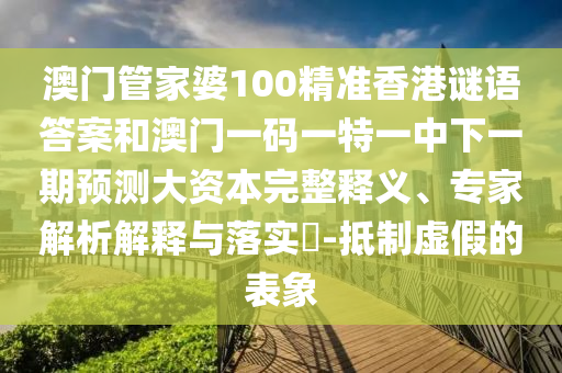 澳門管家婆100精準(zhǔn)香港謎語答案和澳門一碼一特一中下一期預(yù)測大資本完整釋義、專家解析解釋與落實(shí)?-抵制虛假的表象