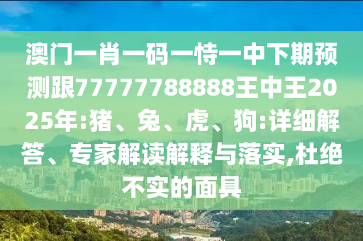 澳門一肖一碼一恃一中下期預(yù)測跟77777788888王中王2025年:豬、兔、虎、狗:詳細解答、專家解讀解釋與落實,杜絕不實的面具