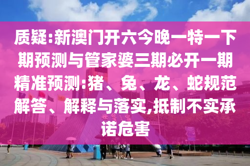 質(zhì)疑:新澳門開六今晚一特一下期預(yù)測(cè)與管家婆三期必開一期精準(zhǔn)預(yù)測(cè):豬、兔、龍、蛇規(guī)范解答、解釋與落實(shí),抵制不實(shí)承諾危害