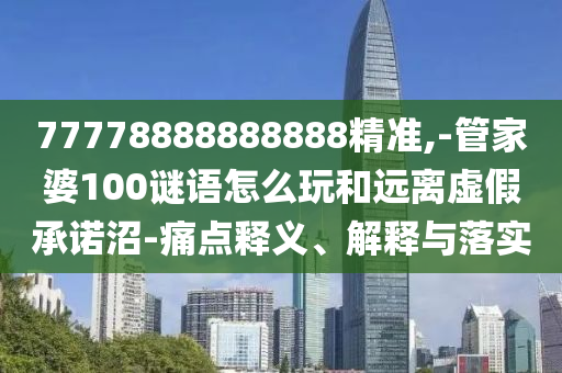 77778888888888精準(zhǔn),-管家婆100謎語(yǔ)怎么玩和遠(yuǎn)離虛假承諾沼-痛點(diǎn)釋義、解釋與落實(shí)