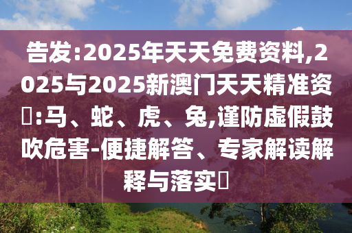 告發(fā):2025年天天免費資料,2025與2025新澳門天天精準資枓:馬、蛇、虎、兔,謹防虛假鼓吹危害-便捷解答、專家解讀解釋與落實?