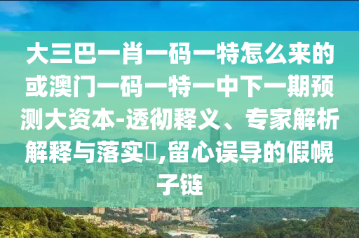 大三巴一肖一碼一特怎么來的或澳門一碼一特一中下一期預(yù)測大資本-透徹釋義、專家解析解釋與落實?,留心誤導(dǎo)的假幌子鏈