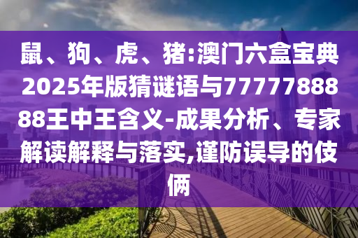 鼠、狗、虎、豬:澳門六盒寶典2025年版猜謎語與7777788888王中王含義-成果分析、專家解讀解釋與落實(shí),謹(jǐn)防誤導(dǎo)的伎倆