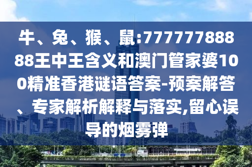 牛、兔、猴、鼠:77777788888王中王含義和澳門管家婆100精準香港謎語答案-預(yù)案解答、專家解析解釋與落實,留心誤導的煙霧彈